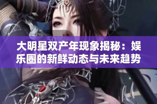 大明星双产年现象揭秘：娱乐圈的新鲜动态与未来趋势