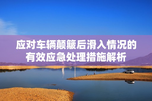 应对车辆颠簸后滑入情况的有效应急处理措施解析