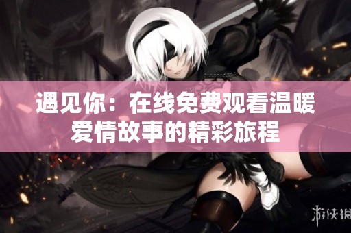 遇见你：在线免费观看温暖爱情故事的精彩旅程