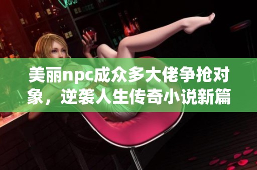 美丽npc成众多大佬争抢对象，逆袭人生传奇小说新篇