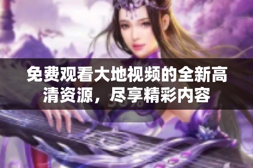 免费观看大地视频的全新高清资源，尽享精彩内容