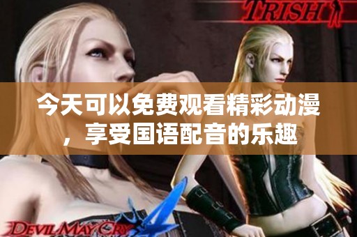 今天可以免费观看精彩动漫，享受国语配音的乐趣
