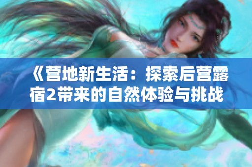 《营地新生活：探索后营露宿2带来的自然体验与挑战》