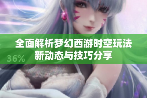 全面解析梦幻西游时空玩法新动态与技巧分享