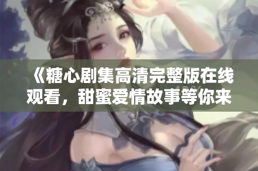 《糖心剧集高清完整版在线观看，甜蜜爱情故事等你来赏》