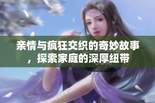 亲情与疯狂交织的奇妙故事，探索家庭的深厚纽带