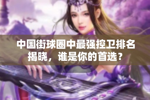 中国街球圈中最强控卫排名揭晓，谁是你的首选？