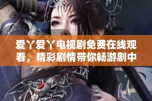 爱丫爱丫电视剧免费在线观看，精彩剧情带你畅游剧中世界