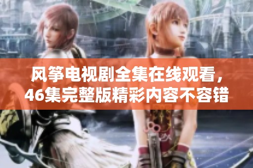 风筝电视剧全集在线观看，46集完整版精彩内容不容错过