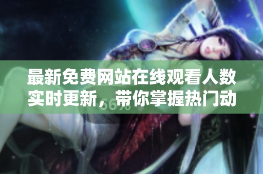 最新免费网站在线观看人数实时更新，带你掌握热门动态