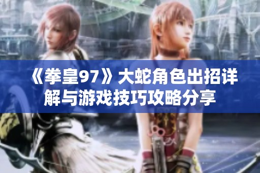 《拳皇97》大蛇角色出招详解与游戏技巧攻略分享