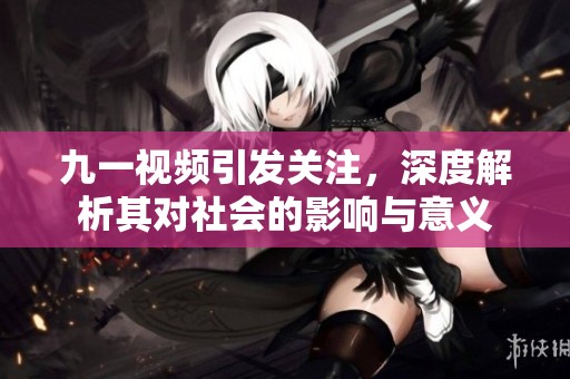 九一视频引发关注，深度解析其对社会的影响与意义