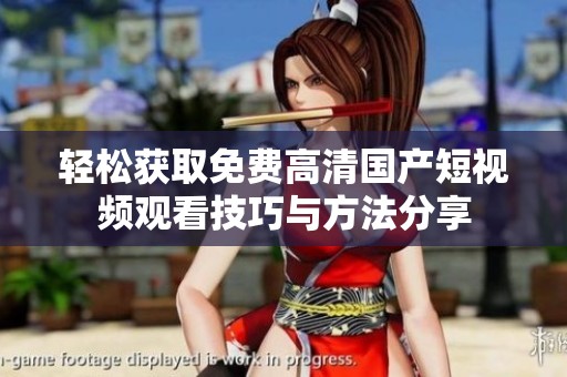 轻松获取免费高清国产短视频观看技巧与方法分享