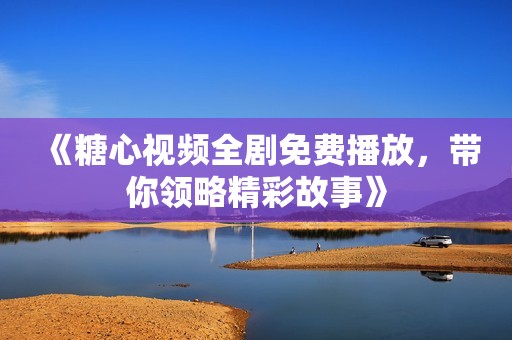 《糖心视频全剧免费播放，带你领略精彩故事》