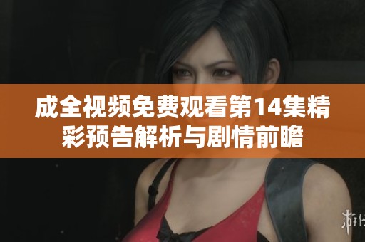 成全视频免费观看第14集精彩预告解析与剧情前瞻