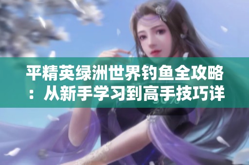 平精英绿洲世界钓鱼全攻略：从新手学习到高手技巧详解