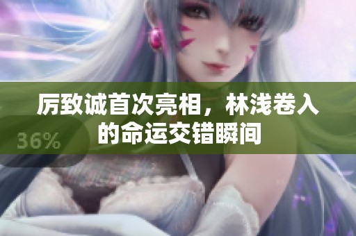 厉致诚首次亮相，林浅卷入的命运交错瞬间