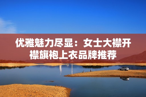 优雅魅力尽显：女士大襟开襟旗袍上衣品牌推荐