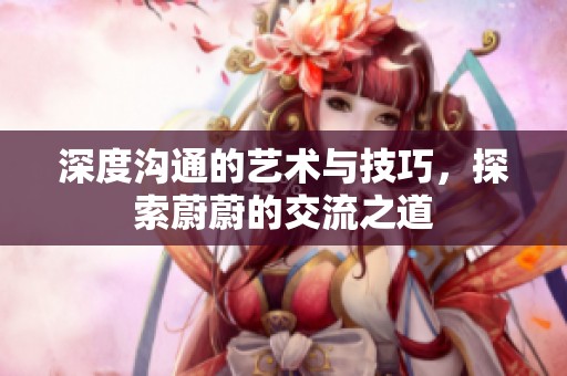 深度沟通的艺术与技巧，探索蔚蔚的交流之道