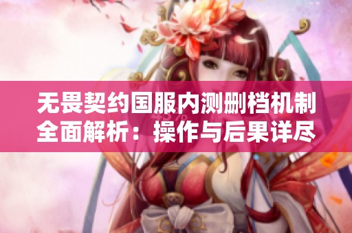 无畏契约国服内测删档机制全面解析：操作与后果详尽指南