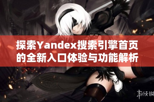 探索Yandex搜索引擎首页的全新入口体验与功能解析
