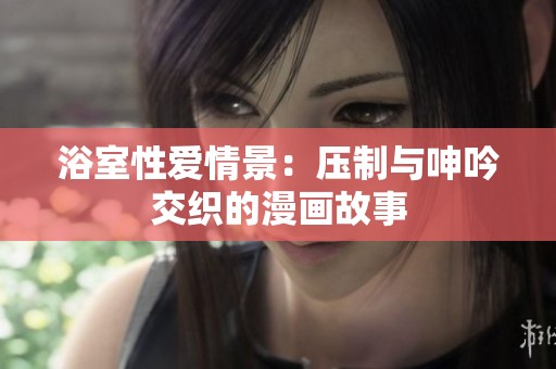 浴室性爱情景：压制与呻吟交织的漫画故事