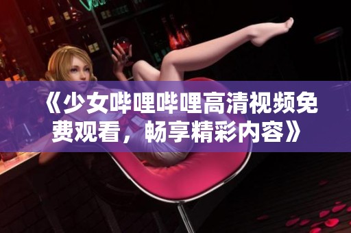《少女哔哩哔哩高清视频免费观看，畅享精彩内容》