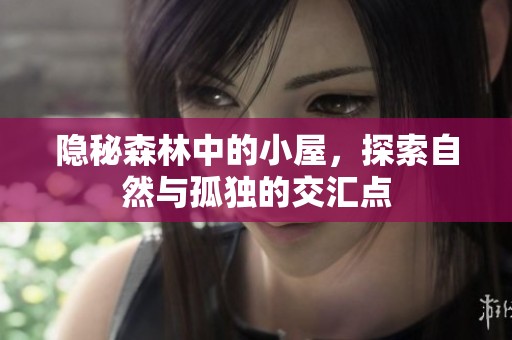 隐秘森林中的小屋，探索自然与孤独的交汇点