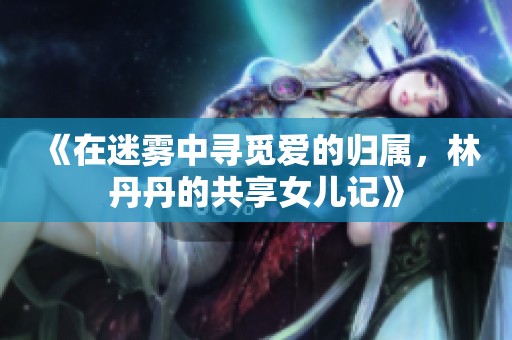 《在迷雾中寻觅爱的归属，林丹丹的共享女儿记》