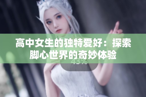 高中女生的独特爱好：探索脚心世界的奇妙体验