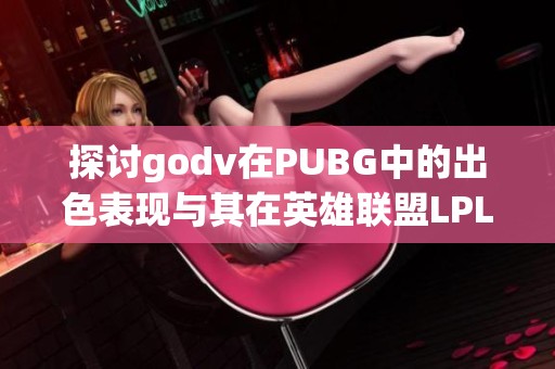 探讨godv在PUBG中的出色表现与其在英雄联盟LPL的影响力