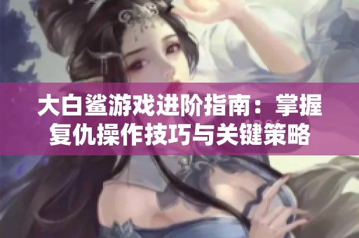 大白鲨游戏进阶指南：掌握复仇操作技巧与关键策略