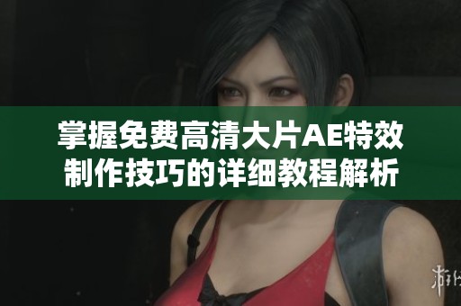 掌握免费高清大片AE特效制作技巧的详细教程解析