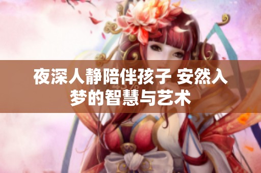 夜深人静陪伴孩子 安然入梦的智慧与艺术