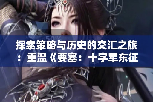 探索策略与历史的交汇之旅：重温《要塞：十字军东征》游戏魅力