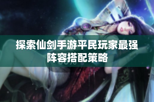 探索仙剑手游平民玩家最强阵容搭配策略