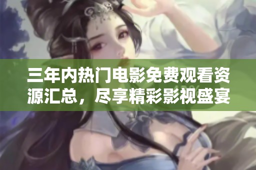 三年内热门电影免费观看资源汇总，尽享精彩影视盛宴