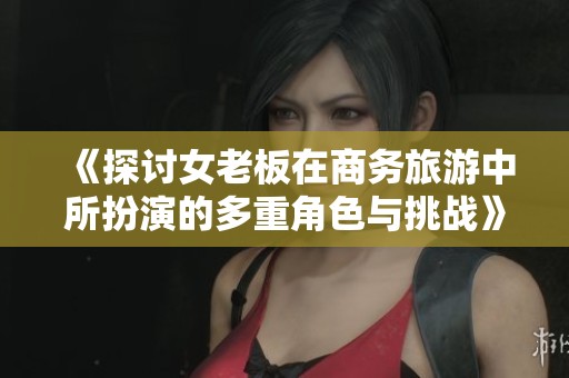 《探讨女老板在商务旅游中所扮演的多重角色与挑战》