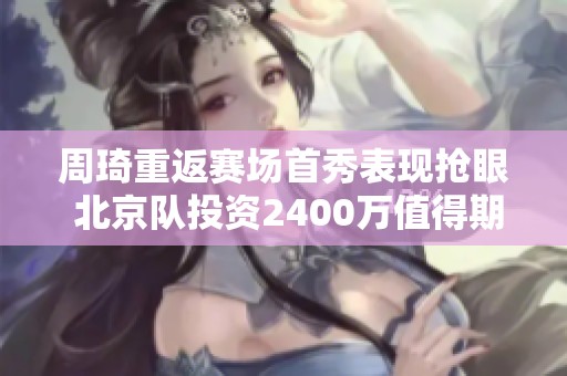 周琦重返赛场首秀表现抢眼 北京队投资2400万值得期待