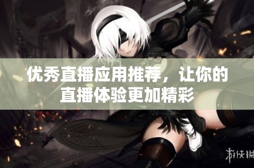 优秀直播应用推荐，让你的直播体验更加精彩