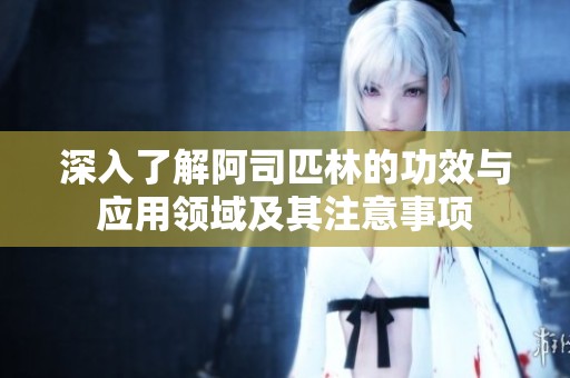 深入了解阿司匹林的功效与应用领域及其注意事项