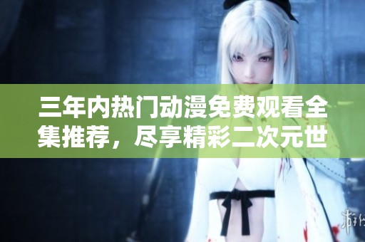 三年内热门动漫免费观看全集推荐，尽享精彩二次元世界