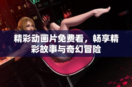 精彩动画片免费看，畅享精彩故事与奇幻冒险