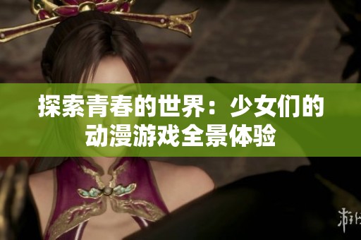 探索青春的世界：少女们的动漫游戏全景体验