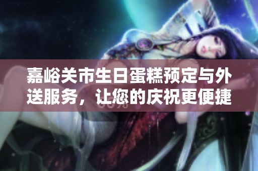 嘉峪关市生日蛋糕预定与外送服务，让您的庆祝更便捷