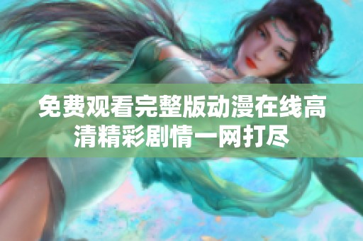 免费观看完整版动漫在线高清精彩剧情一网打尽