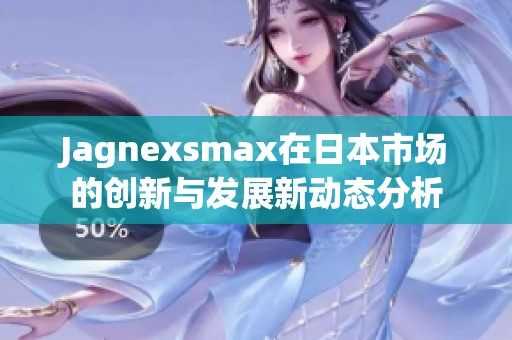 Jagnexsmax在日本市场的创新与发展新动态分析