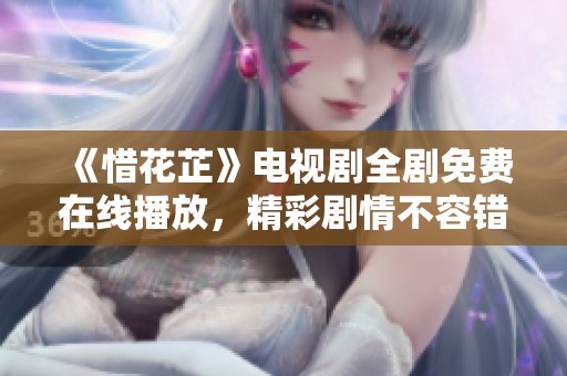 《惜花芷》电视剧全剧免费在线播放，精彩剧情不容错过