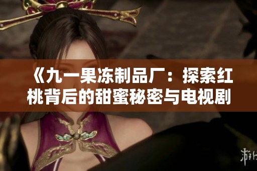 《九一果冻制品厂：探索红桃背后的甜蜜秘密与电视剧魅力》