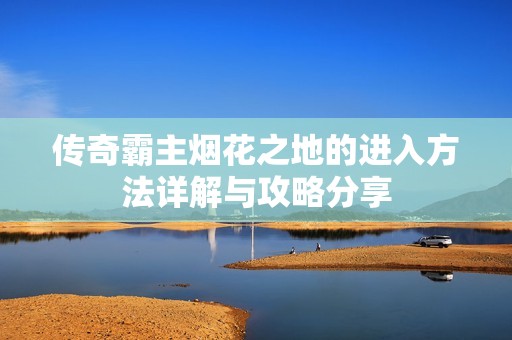 传奇霸主烟花之地的进入方法详解与攻略分享